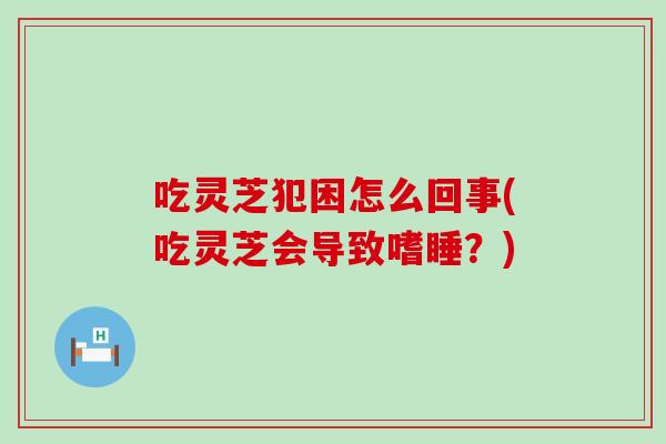 吃灵芝犯困怎么回事(吃灵芝会导致嗜睡?) 吃灵芝犯困怎么回事(吃灵芝会导致嗜睡?)
