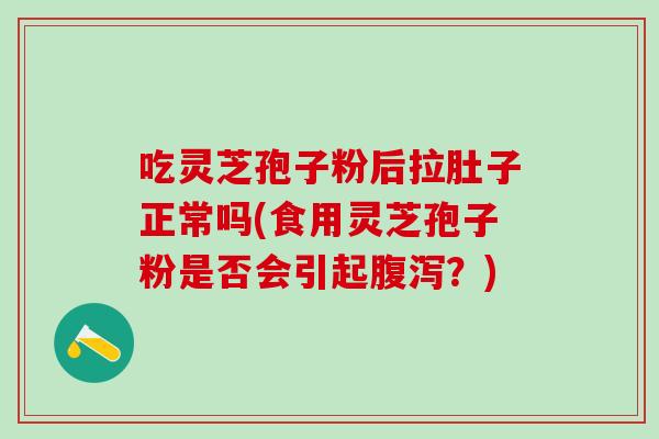 吃灵芝孢子粉后拉肚子正常吗(食用灵芝孢子粉是否会引起腹泻？)