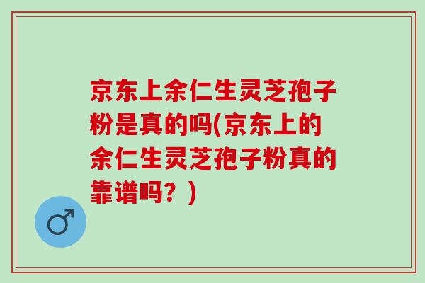 京东上余仁生灵芝孢子粉是真的吗(京东上的余仁生灵芝孢子粉真的靠谱吗？)