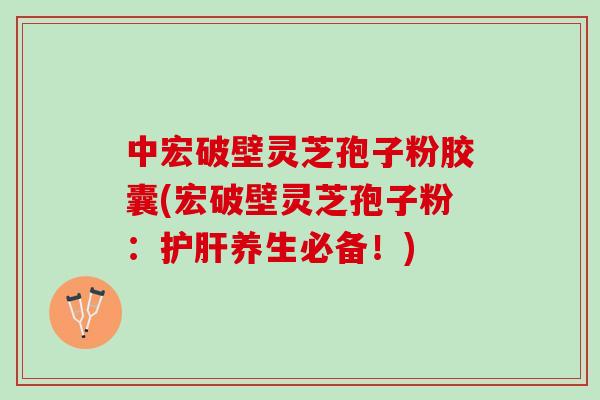中宏破壁灵芝孢子粉胶囊(宏破壁灵芝孢子粉：护肝养生必备！)