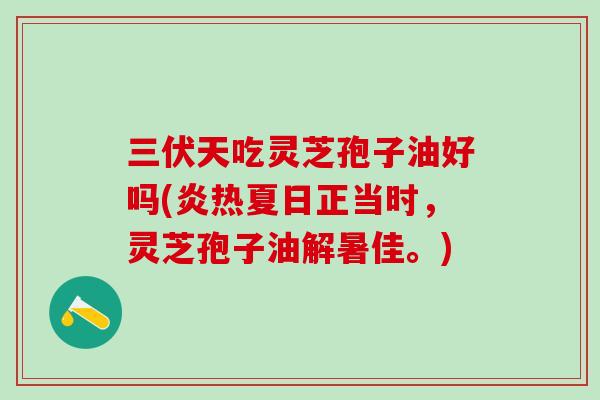 三伏天吃灵芝孢子油好吗(炎热夏日正当时,灵芝孢子油解暑佳。) 三伏天吃灵芝孢子油好吗(炎热夏日正当时,灵芝孢子油解暑佳。)