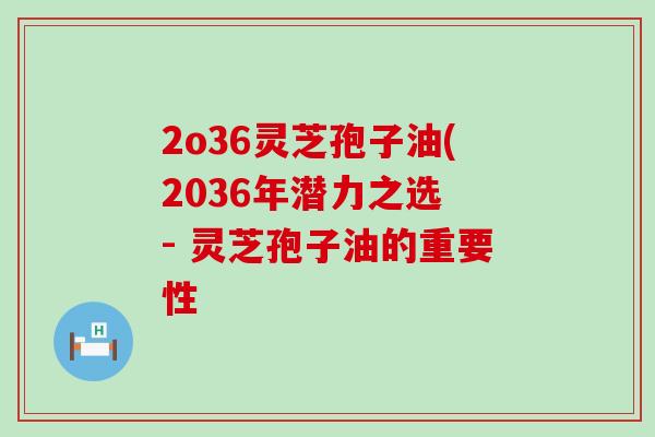 2o36灵芝孢子油(2036年潜力之选 - 灵芝孢子油的重要性