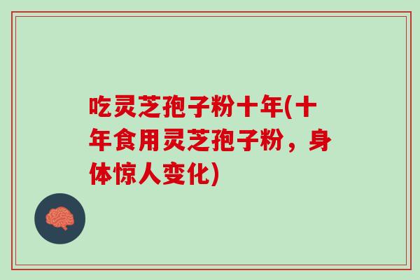 吃灵芝孢子粉十年(十年食用灵芝孢子粉，身体惊人变化)