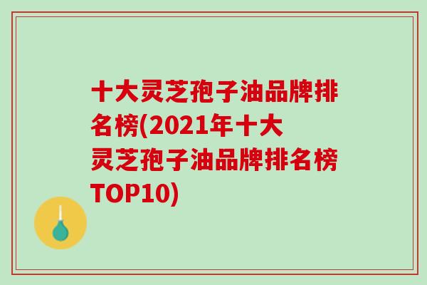 十大灵芝孢子油品牌排名榜(2021年十大灵芝孢子油品牌排名榜TOP10)