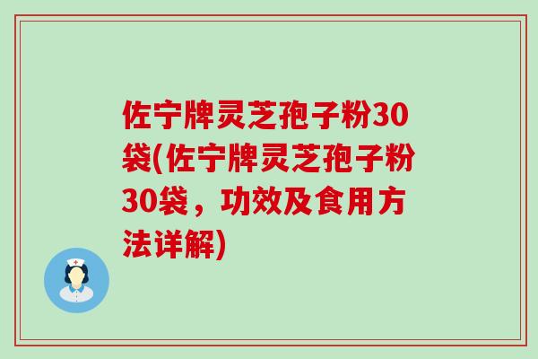 佐宁牌灵芝孢子粉30袋(佐宁牌灵芝孢子粉30袋，功效及食用方法详解)