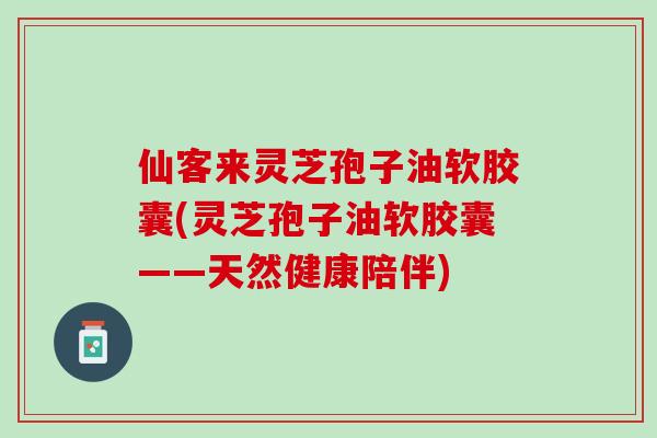 仙客来灵芝孢子油软胶囊(灵芝孢子油软胶囊——天然健康陪伴)