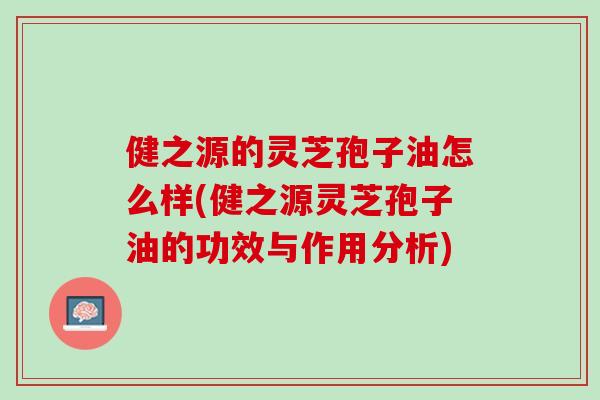 健之源的灵芝孢子油怎么样(健之源灵芝孢子油的功效与作用分析)