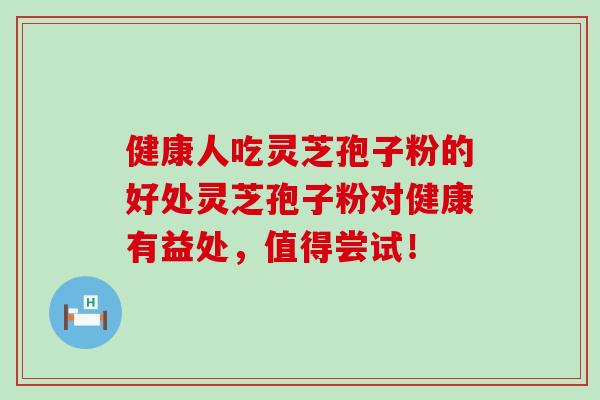 健康人吃灵芝孢子粉的好处灵芝孢子粉对健康有益处，值得尝试！