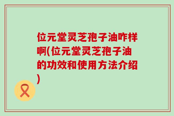 位元堂灵芝孢子油咋样啊(位元堂灵芝孢子油的功效和使用方法介绍)