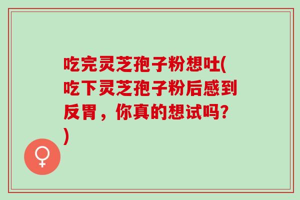 吃完灵芝孢子粉想吐(吃下灵芝孢子粉后感到反胃，你真的想试吗？)