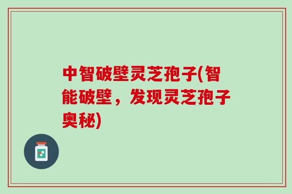 中智破壁灵芝孢子(智能破壁，发现灵芝孢子奥秘)