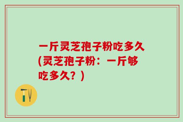 一斤灵芝孢子粉吃多久(灵芝孢子粉：一斤够吃多久？)