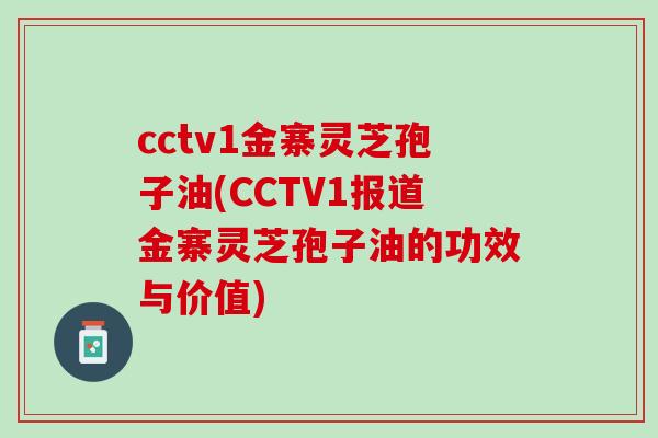 cctv1金寨灵芝孢子油(CCTV1报道金寨灵芝孢子油的功效与价值)