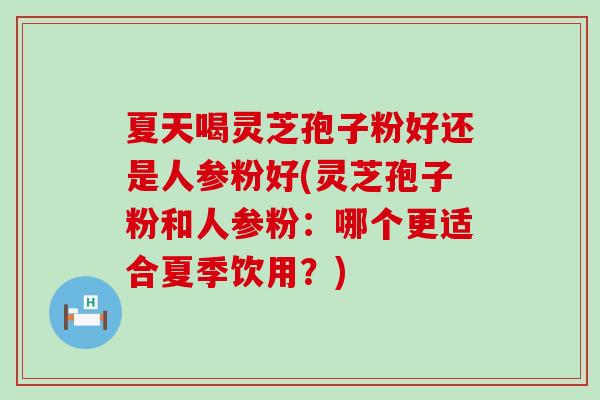 夏天喝灵芝孢子粉好还是人参粉好(灵芝孢子粉和人参粉：哪个更适合夏季饮用？)