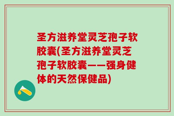 圣方滋养堂灵芝孢子软胶囊(圣方滋养堂灵芝孢子软胶囊——强身健体的天然保健品)