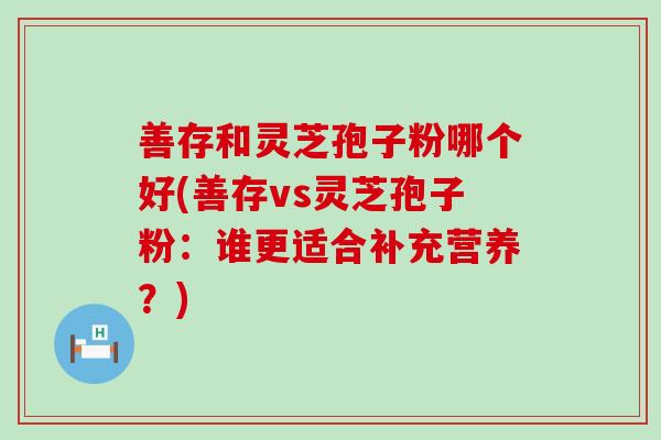 善存和灵芝孢子粉哪个好(善存vs灵芝孢子粉：谁更适合补充营养？)