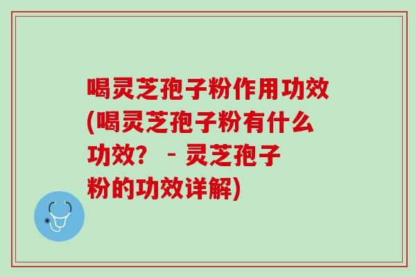 喝灵芝孢子粉作用功效(喝灵芝孢子粉有什么功效？ - 灵芝孢子粉的功效详解)
