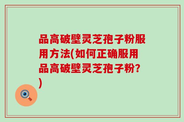 品高破壁灵芝孢子粉服用方法(如何正确服用品高破壁灵芝孢子粉？)