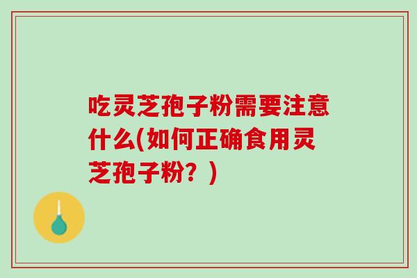 吃灵芝孢子粉需要注意什么(如何正确食用灵芝孢子粉？)