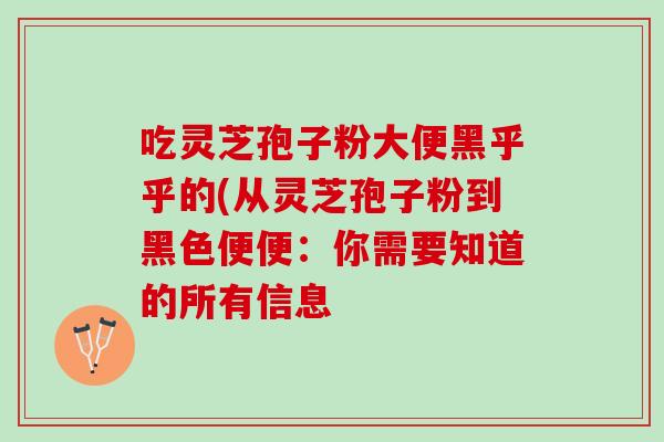 吃灵芝孢子粉大便黑乎乎的(从灵芝孢子粉到黑色便便：你需要知道的所有信息