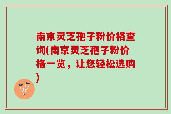 南京灵芝孢子粉价格查询(南京灵芝孢子粉价格一览,让您轻松选购) 南京灵芝孢子粉价格查询(南京灵芝孢子粉价格一览,让您轻松选购)