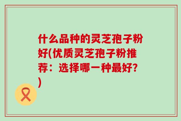 什么品种的灵芝孢子粉好(优质灵芝孢子粉推荐：选择哪一种最好？)
