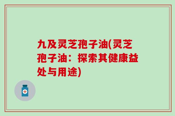 九及灵芝孢子油(灵芝孢子油：探索其健康益处与用途)