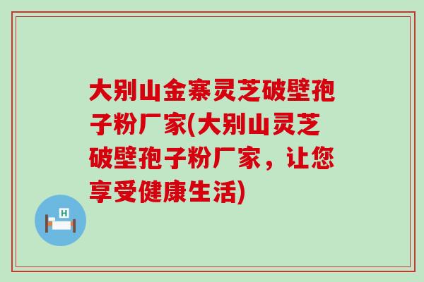 大别山金寨灵芝破壁孢子粉厂家(大别山灵芝破壁孢子粉厂家，让您享受健康生活)