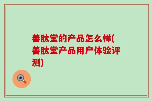 善肽堂的产品怎么样(善肽堂产品用户体验评测)