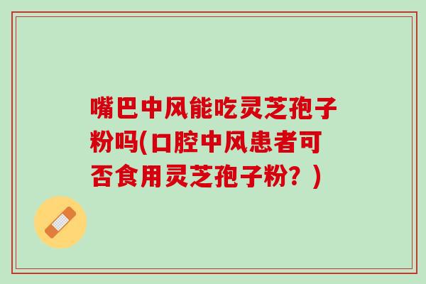 嘴巴中风能吃灵芝孢子粉吗(口腔中风患者可否食用灵芝孢子粉？)