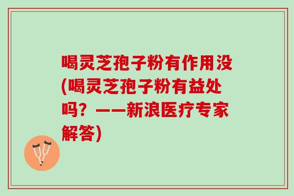 喝灵芝孢子粉有作用没(喝灵芝孢子粉有益处吗？——新浪医疗专家解答)