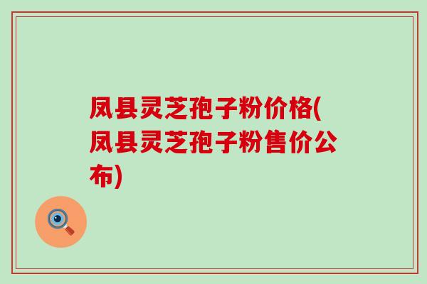 凤县灵芝孢子粉价格(凤县灵芝孢子粉售价公布)
