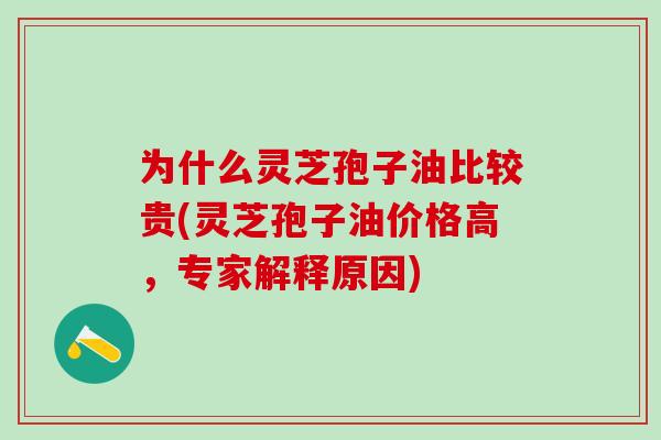 为什么灵芝孢子油比较贵(灵芝孢子油价格高，专家解释原因)