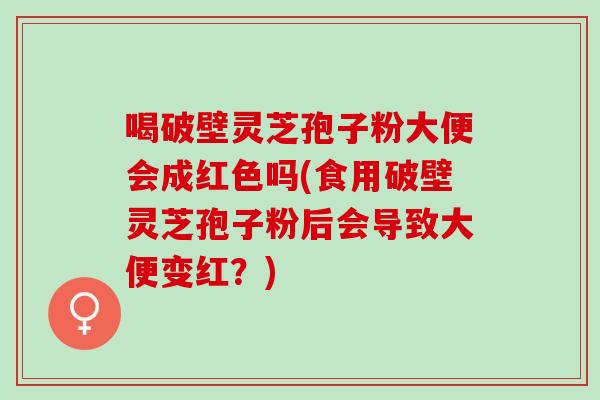 喝破壁灵芝孢子粉大便会成红色吗(食用破壁灵芝孢子粉后会导致大便变红?) 喝破壁灵芝孢子粉大便会成红色吗(食用破壁灵芝孢子粉后会导致大便变红?)