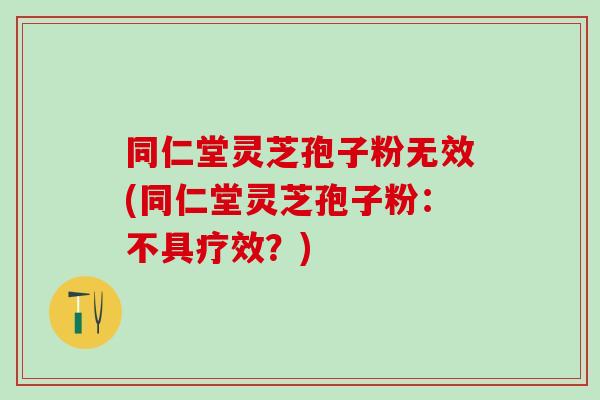 同仁堂灵芝孢子粉无效(同仁堂灵芝孢子粉：不具疗效？)