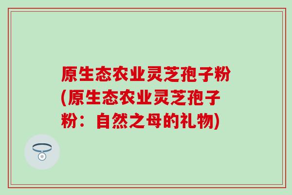原生态农业灵芝孢子粉(原生态农业灵芝孢子粉：自然之母的礼物)