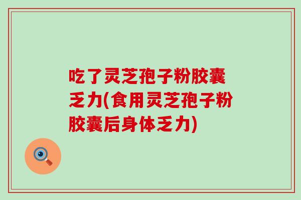 吃了灵芝孢子粉胶囊 乏力(食用灵芝孢子粉胶囊后身体乏力) 吃了灵芝孢子粉胶囊 乏力(食用灵芝孢子粉胶囊后身体乏力)