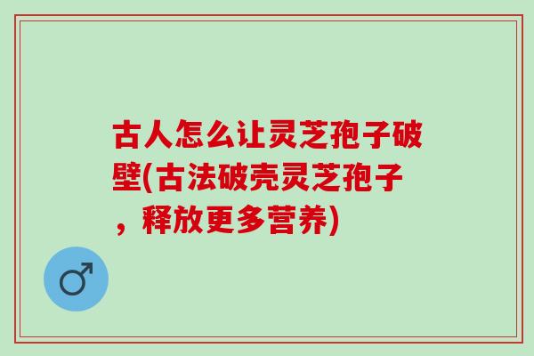 古人怎么让灵芝孢子破壁(古法破壳灵芝孢子，释放更多营养)