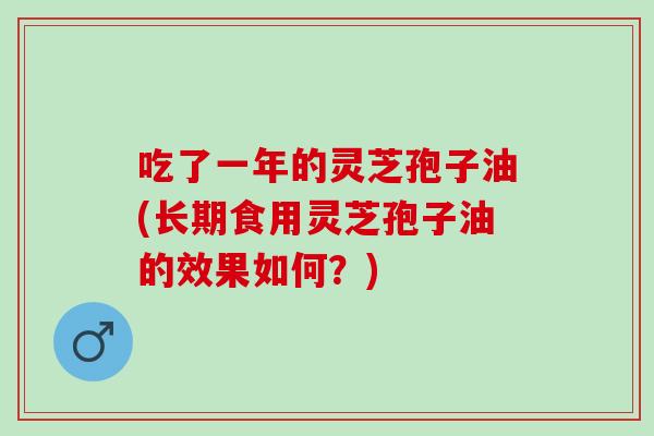 吃了一年的灵芝孢子油(长期食用灵芝孢子油的效果如何？)