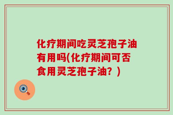 化疗期间吃灵芝孢子油有用吗(化疗期间可否食用灵芝孢子油？)
