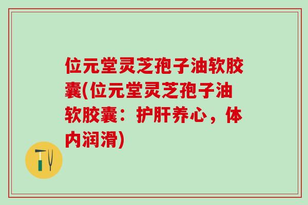 位元堂灵芝孢子油软胶囊(位元堂灵芝孢子油软胶囊：护肝养心，体内润滑)