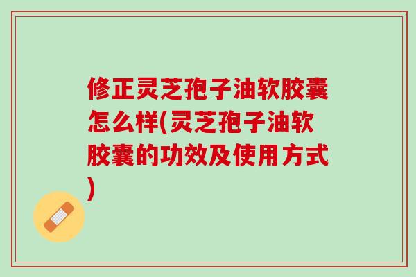 修正灵芝孢子油软胶囊怎么样(灵芝孢子油软胶囊的功效及使用方式) 修正灵芝孢子油软胶囊怎么样(灵芝孢子油软胶囊的功效及使用方式)