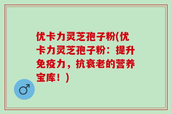 优卡力灵芝孢子粉(优卡力灵芝孢子粉：提升免疫力，抗衰老的营养宝库！)