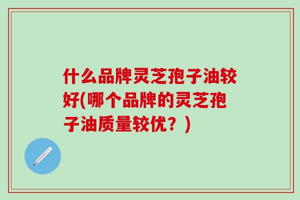 什么品牌灵芝孢子油较好(哪个品牌的灵芝孢子油质量较优？)