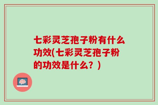 七彩灵芝孢子粉有什么功效(七彩灵芝孢子粉的功效是什么？)