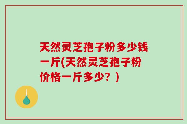 天然灵芝孢子粉多少钱一斤(天然灵芝孢子粉价格一斤多少？)
