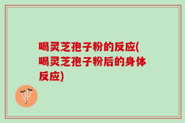 喝灵芝孢子粉的反应(喝灵芝孢子粉后的身体反应)