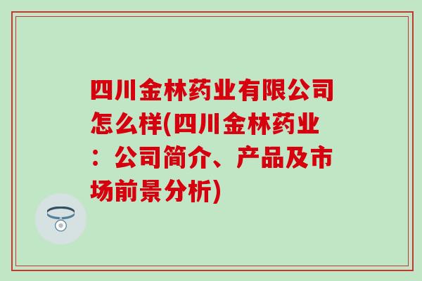 四川金林药业有限公司怎么样(四川金林药业：公司简介、产品及市场前景分析)