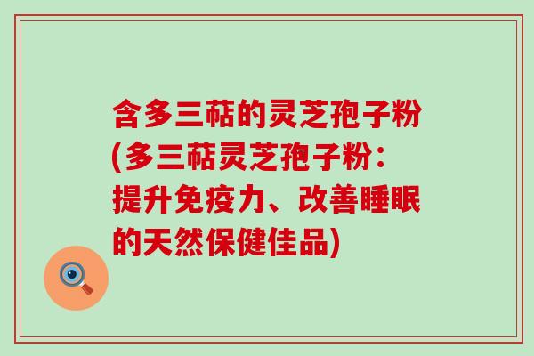 含多三萜的灵芝孢子粉(多三萜灵芝孢子粉：提升免疫力、改善睡眠的天然保健佳品)