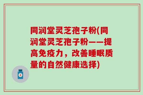 同润堂灵芝孢子粉(同润堂灵芝孢子粉——提高免疫力，改善睡眠质量的自然健康选择)